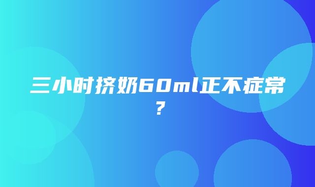 三小时挤奶60ml正不症常？