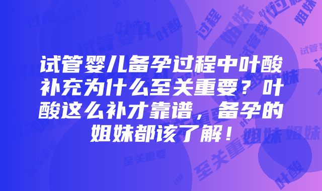 试管婴儿备孕过程中叶酸补充为什么至关重要？叶酸这么补才靠谱，备孕的姐妹都该了解！