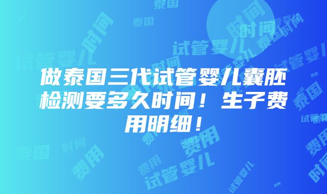 做泰国三代试管婴儿囊胚检测要多久时间！生子费用明细！