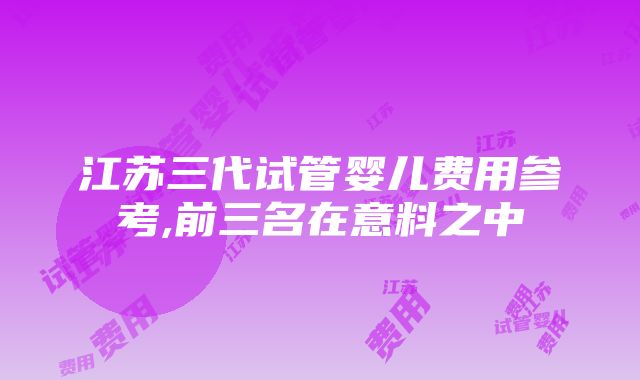 江苏三代试管婴儿费用参考,前三名在意料之中