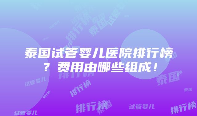 泰国试管婴儿医院排行榜？费用由哪些组成！