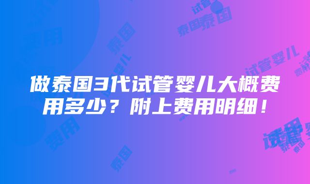 做泰国3代试管婴儿大概费用多少？附上费用明细！