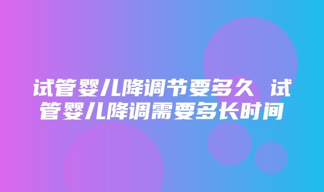 试管婴儿降调节要多久 试管婴儿降调需要多长时间