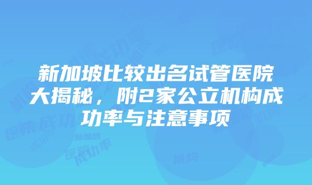 新加坡比较出名试管医院大揭秘，附2家公立机构成功率与注意事项