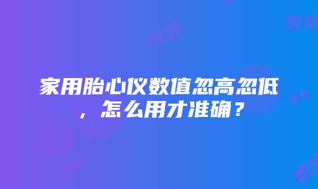 家用胎心仪数值忽高忽低，怎么用才准确？