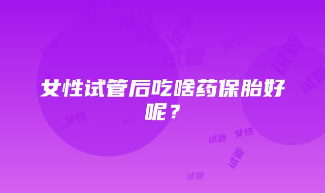 女性试管后吃啥药保胎好呢？