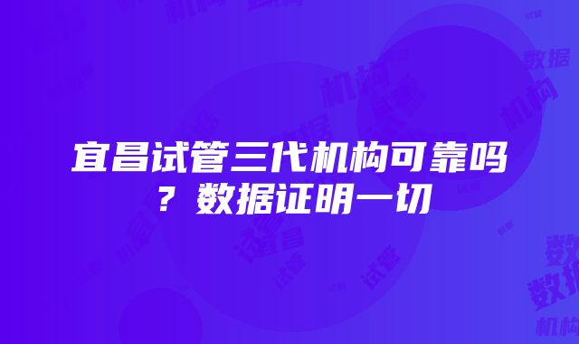 宜昌试管三代机构可靠吗？数据证明一切