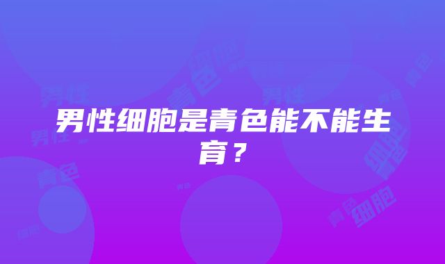 男性细胞是青色能不能生育？