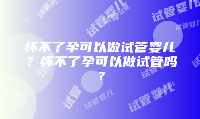 怀不了孕可以做试管婴儿？怀不了孕可以做试管吗？