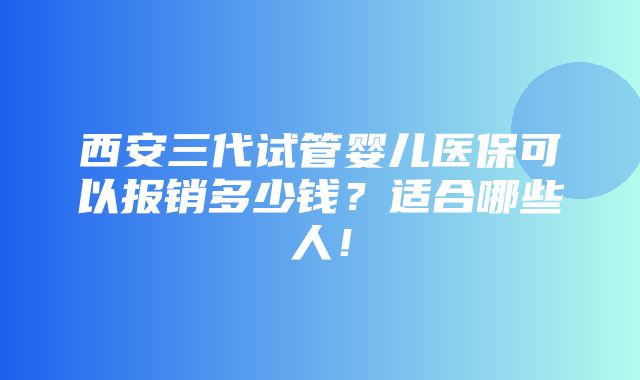 西安三代试管婴儿医保可以报销多少钱？适合哪些人！