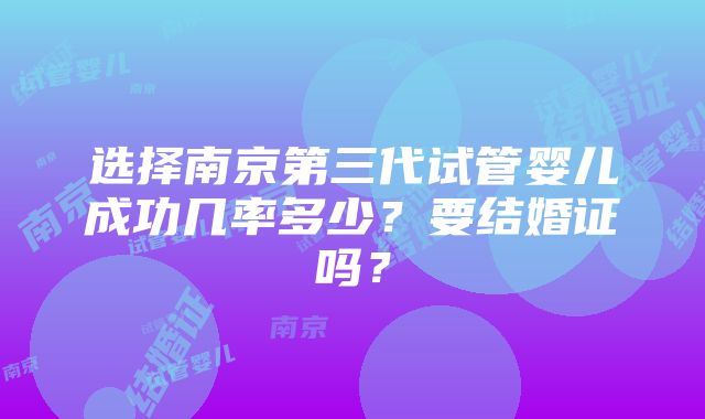 选择南京第三代试管婴儿成功几率多少？要结婚证吗？