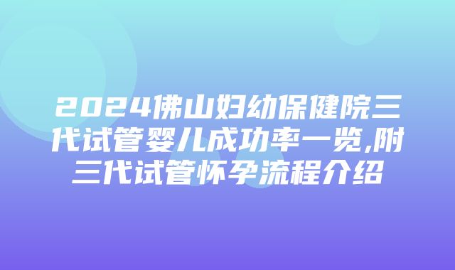 2024佛山妇幼保健院三代试管婴儿成功率一览,附三代试管怀孕流程介绍