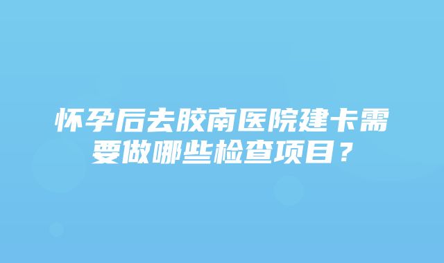 怀孕后去胶南医院建卡需要做哪些检查项目？