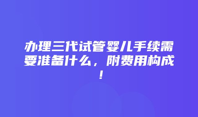 办理三代试管婴儿手续需要准备什么，附费用构成！