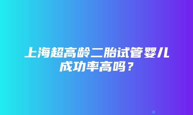 上海超高龄二胎试管婴儿成功率高吗？