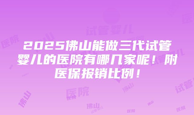 2025佛山能做三代试管婴儿的医院有哪几家呢！附医保报销比例！