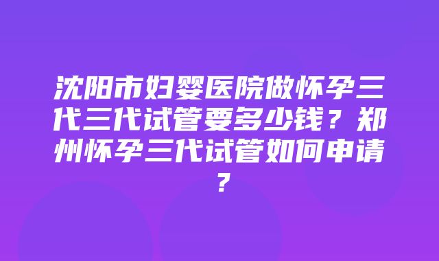 沈阳市妇婴医院做怀孕三代三代试管要多少钱？郑州怀孕三代试管如何申请？