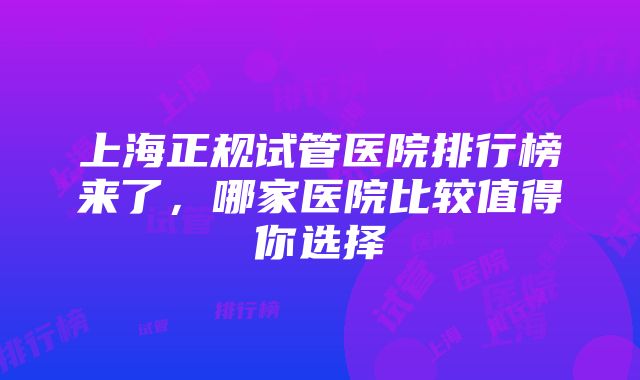 上海正规试管医院排行榜来了，哪家医院比较值得你选择