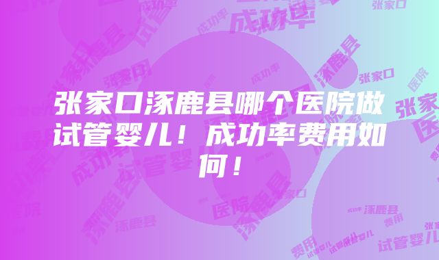 张家口涿鹿县哪个医院做试管婴儿！成功率费用如何！