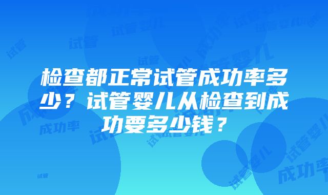 检查都正常试管成功率多少？试管婴儿从检查到成功要多少钱？