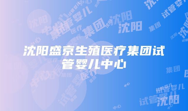 沈阳盛京生殖医疗集团试管婴儿中心