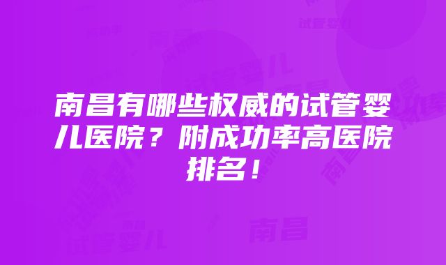 南昌有哪些权威的试管婴儿医院？附成功率高医院排名！