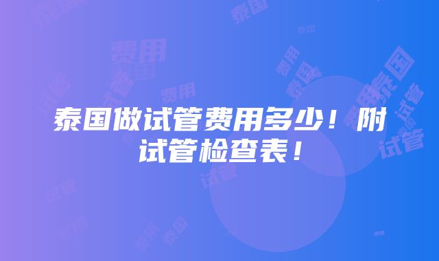 泰国做试管费用多少！附试管检查表！