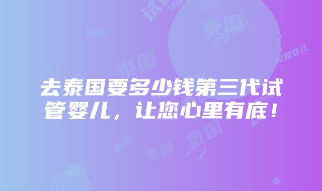 去泰国要多少钱第三代试管婴儿，让您心里有底！