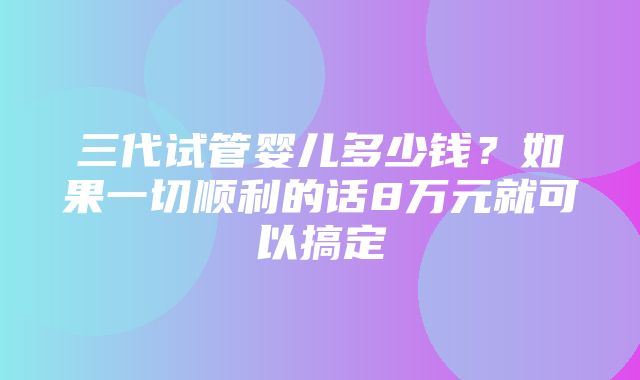 三代试管婴儿多少钱？如果一切顺利的话8万元就可以搞定