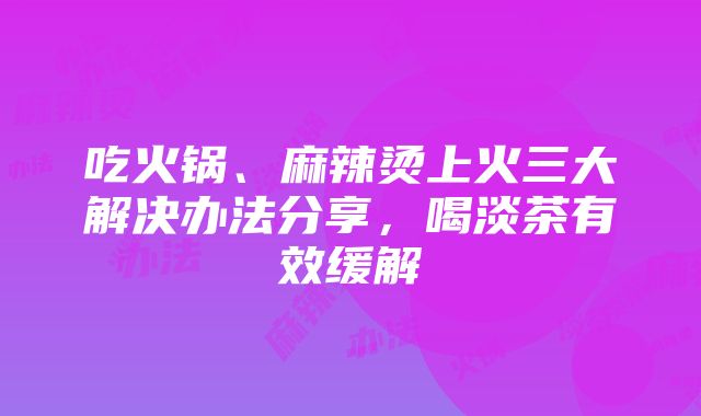 吃火锅、麻辣烫上火三大解决办法分享，喝淡茶有效缓解