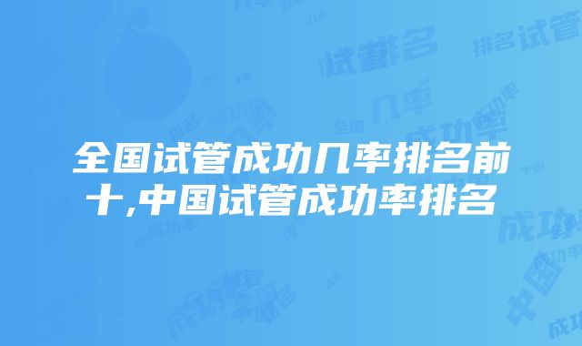 全国试管成功几率排名前十,中国试管成功率排名