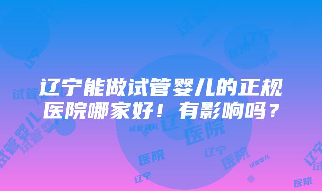 辽宁能做试管婴儿的正规医院哪家好！有影响吗？