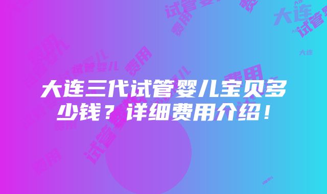 大连三代试管婴儿宝贝多少钱？详细费用介绍！