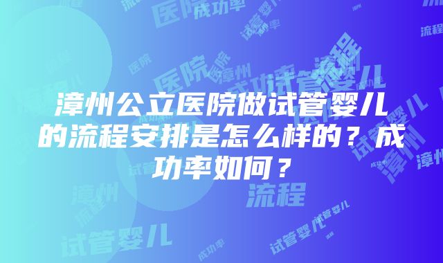 漳州公立医院做试管婴儿的流程安排是怎么样的？成功率如何？