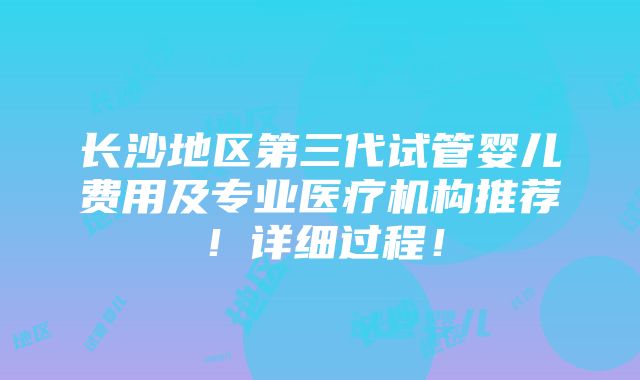 长沙地区第三代试管婴儿费用及专业医疗机构推荐！详细过程！