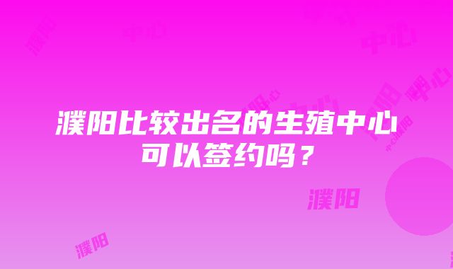 濮阳比较出名的生殖中心可以签约吗？