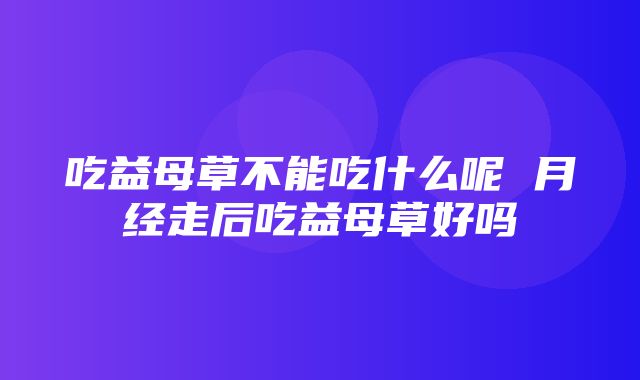 吃益母草不能吃什么呢 月经走后吃益母草好吗