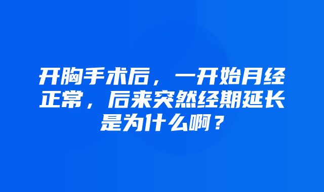 开胸手术后，一开始月经正常，后来突然经期延长是为什么啊？