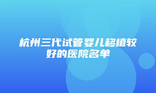 杭州三代试管婴儿移植较好的医院名单