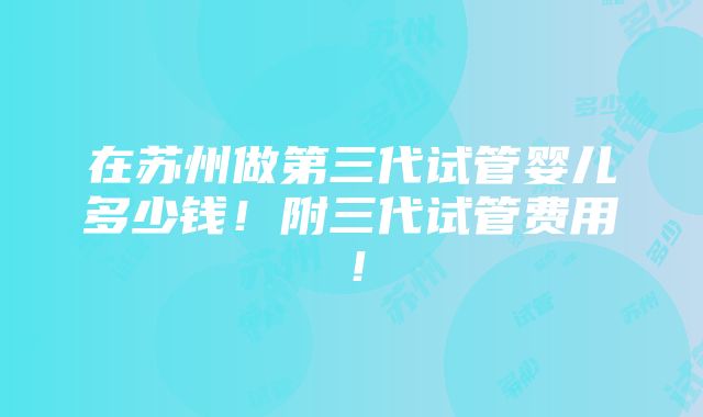 在苏州做第三代试管婴儿多少钱！附三代试管费用！