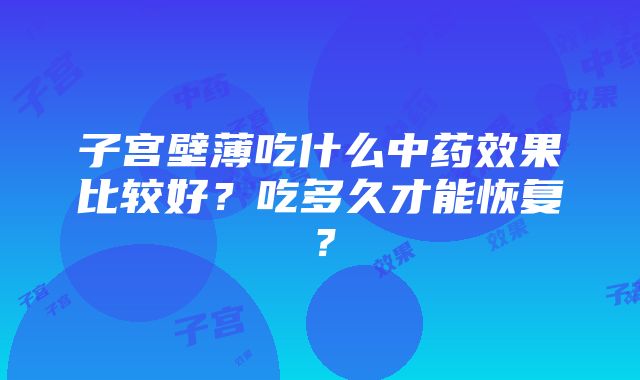 子宫壁薄吃什么中药效果比较好？吃多久才能恢复？