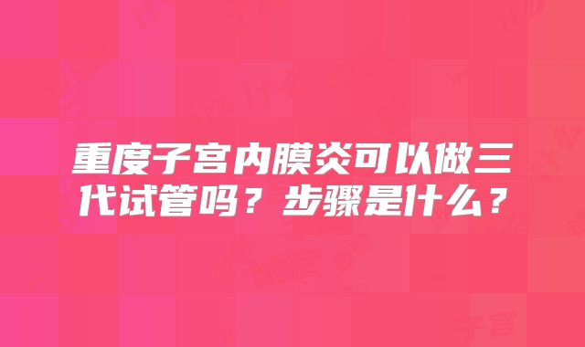 重度子宫内膜炎可以做三代试管吗？步骤是什么？