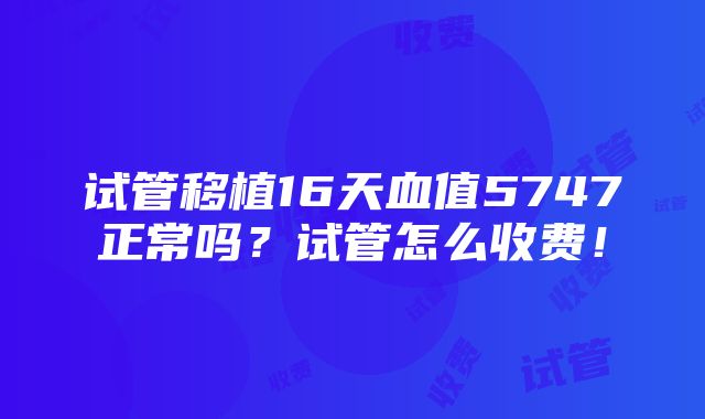 试管移植16天血值5747正常吗？试管怎么收费！