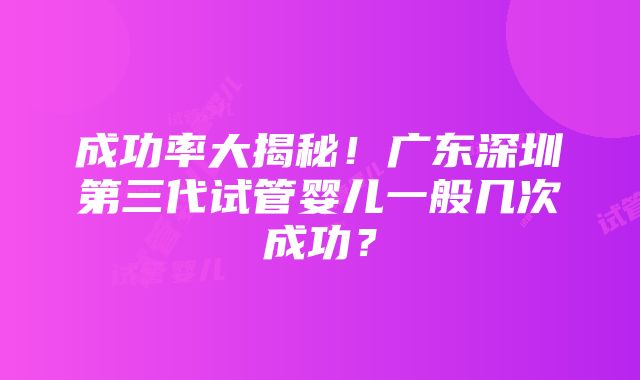 成功率大揭秘！广东深圳第三代试管婴儿一般几次成功？