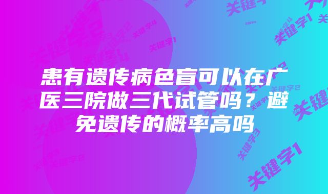 患有遗传病色盲可以在广医三院做三代试管吗？避免遗传的概率高吗