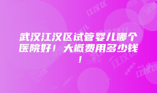 武汉江汉区试管婴儿哪个医院好！大概费用多少钱！