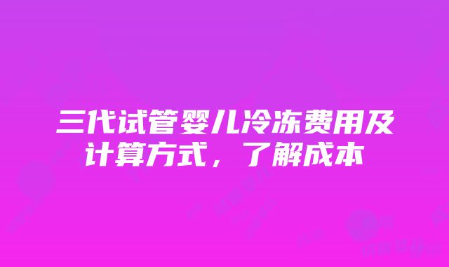 三代试管婴儿冷冻费用及计算方式，了解成本