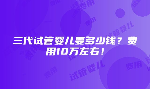 三代试管婴儿要多少钱？费用10万左右！