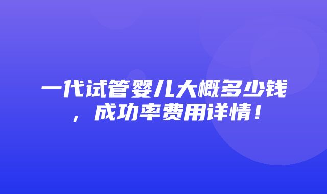 一代试管婴儿大概多少钱，成功率费用详情！