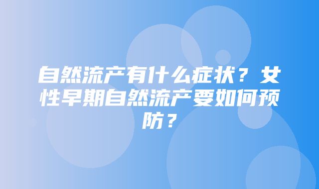 自然流产有什么症状？女性早期自然流产要如何预防？